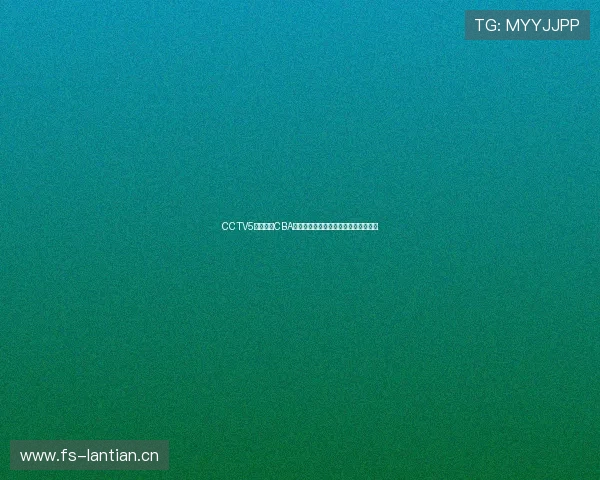 CCTV5今晚直播CBA篮球赛激情对决球队实力争锋尽显风采